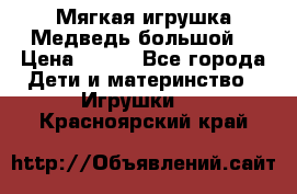 Мягкая игрушка Медведь-большой. › Цена ­ 750 - Все города Дети и материнство » Игрушки   . Красноярский край